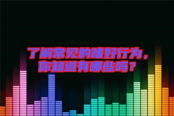 了解常見的嗜好行為，你知道有哪些嗎？