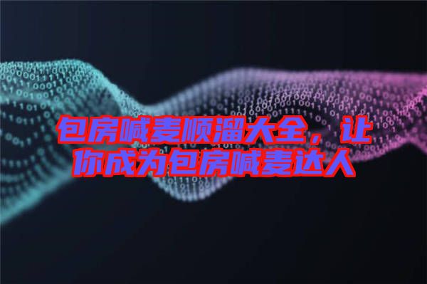 包房喊麥順溜大全，讓你成為包房喊麥達(dá)人
