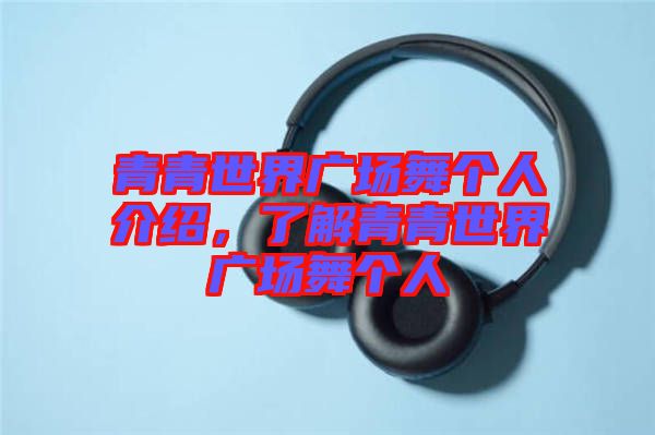 青青世界廣場舞個人介紹，了解青青世界廣場舞個人