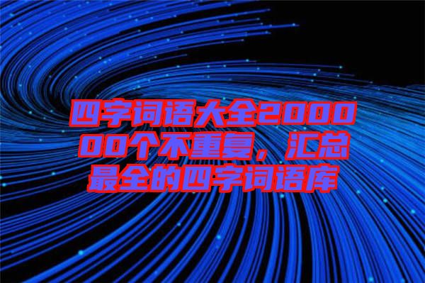 四字詞語大全200000個(gè)不重復(fù)，匯總最全的四字詞語庫