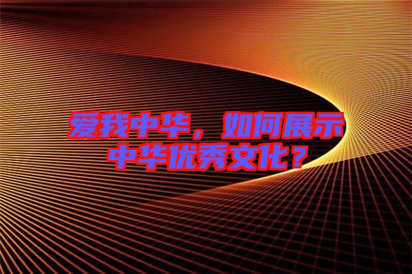 愛我中華，如何展示中華優(yōu)秀文化？