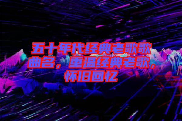 五十年代經(jīng)典老歌歌曲名，重溫經(jīng)典老歌，懷舊回憶