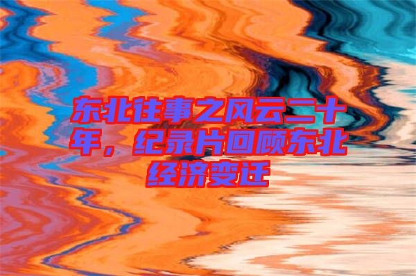 東北往事之風(fēng)云二十年，紀錄片回顧東北經(jīng)濟變遷