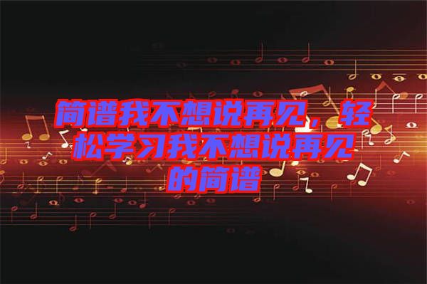 簡(jiǎn)譜我不想說(shuō)再見(jiàn)，輕松學(xué)習(xí)我不想說(shuō)再見(jiàn)的簡(jiǎn)譜