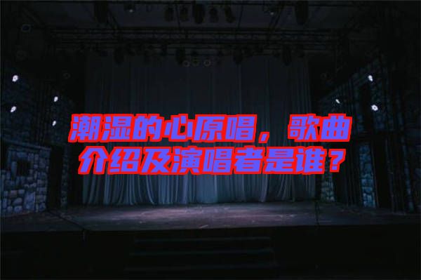 潮濕的心原唱，歌曲介紹及演唱者是誰？