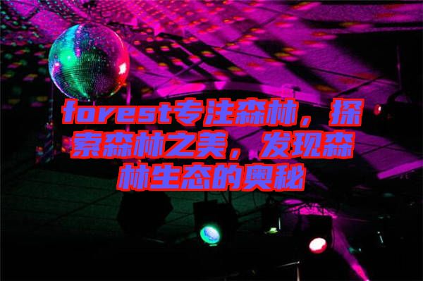 forest專注森林，探索森林之美，發(fā)現(xiàn)森林生態(tài)的奧秘