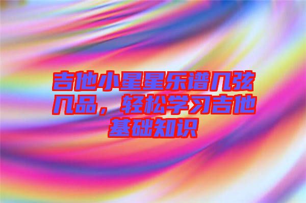 吉他小星星樂譜幾弦?guī)灼?，輕松學(xué)習(xí)吉他基礎(chǔ)知識