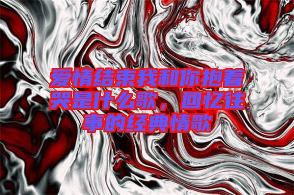 愛(ài)情結(jié)束我和你抱著哭是什么歌，回憶往事的經(jīng)典情歌