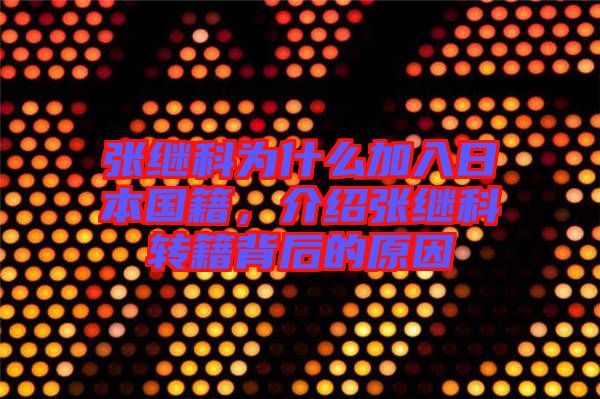 張繼科為什么加入日本國(guó)籍，介紹張繼科轉(zhuǎn)籍背后的原因