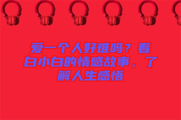 愛一個(gè)人好難嗎？看白小白的情感故事，了解人生感悟