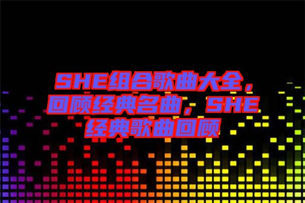 SHE組合歌曲大全，回顧經(jīng)典名曲，SHE經(jīng)典歌曲回顧
