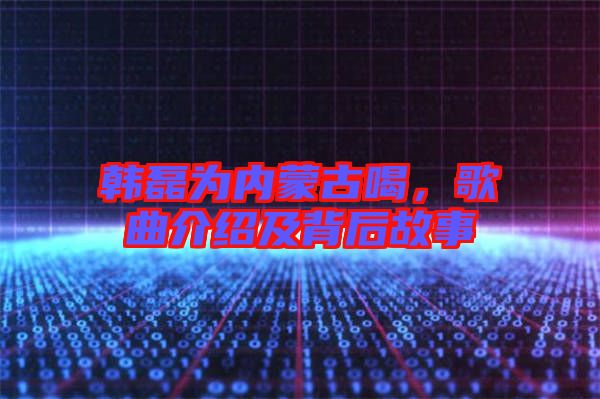 韓磊為內(nèi)蒙古喝，歌曲介紹及背后故事