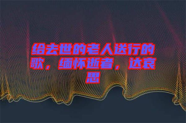 給去世的老人送行的歌，緬懷逝者，達(dá)哀思