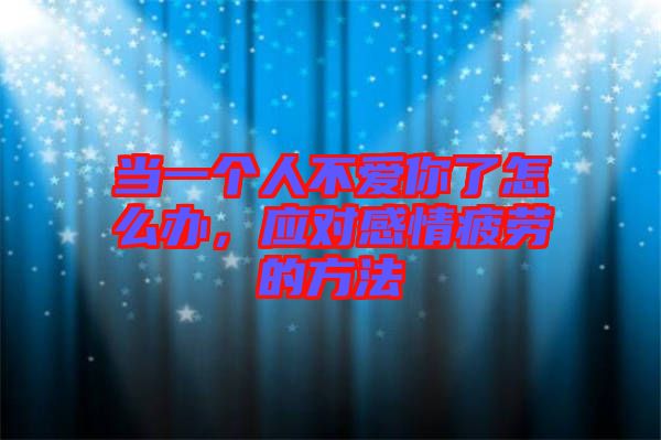 當(dāng)一個人不愛你了怎么辦，應(yīng)對感情疲勞的方法