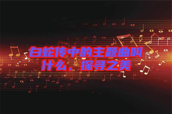 白蛇傳中的主題曲叫什么，探尋之美