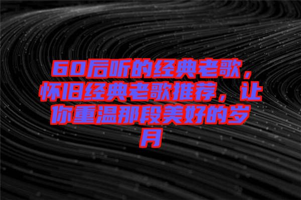 60后聽(tīng)的經(jīng)典老歌，懷舊經(jīng)典老歌推薦，讓你重溫那段美好的歲月