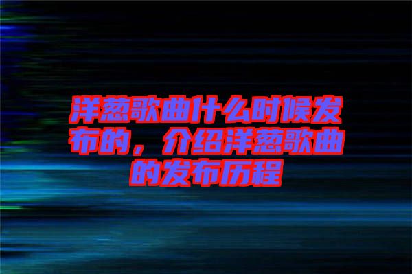 洋蔥歌曲什么時(shí)候發(fā)布的，介紹洋蔥歌曲的發(fā)布?xì)v程