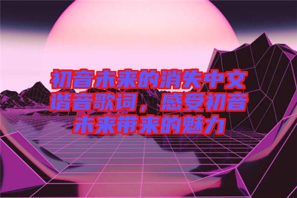 初音未來(lái)的消失中文諧音歌詞，感受初音未來(lái)帶來(lái)的魅力