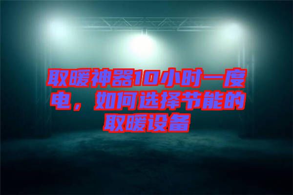 取暖神器10小時(shí)一度電，如何選擇節(jié)能的取暖設(shè)備