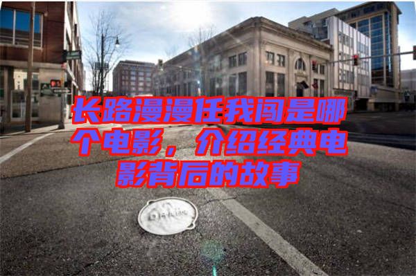 長路漫漫任我闖是哪個電影，介紹經(jīng)典電影背后的故事