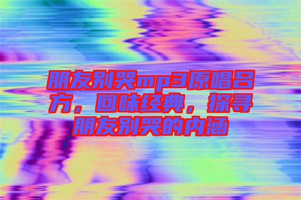 朋友別哭mp3原唱呂方，回味經(jīng)典，探尋朋友別哭的內(nèi)涵