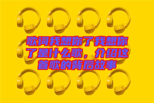 歌詞我想你了我想你了是什么歌，介紹這首歌的背后故事