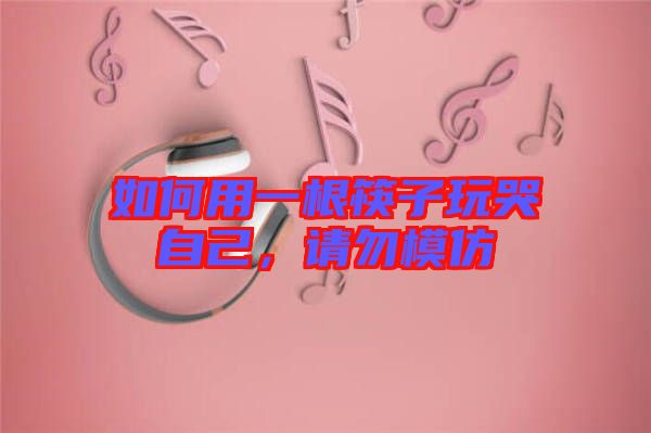 如何用一根筷子玩哭自己，請勿模仿