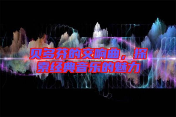 貝多芬的交響曲，探索經(jīng)典音樂的魅力