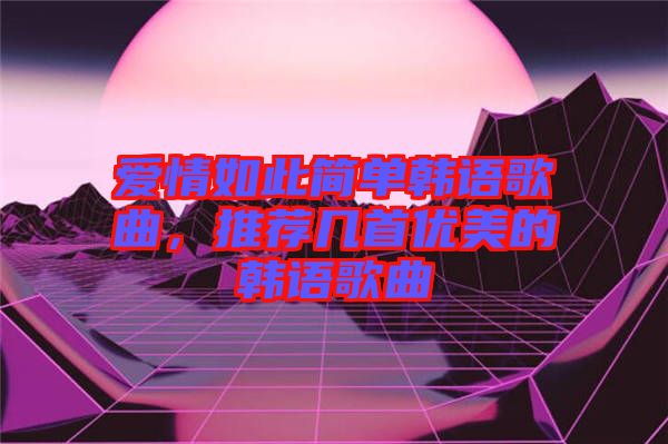 愛情如此簡單韓語歌曲，推薦幾首優(yōu)美的韓語歌曲