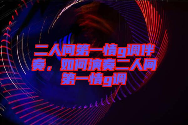 二人間第一情g調(diào)伴奏，如何演奏二人間第一情g調(diào)