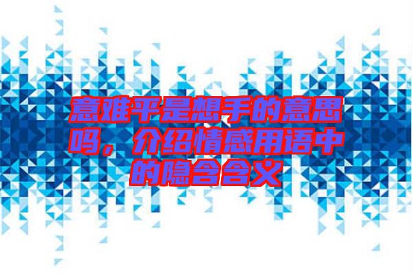 意難平是想手的意思嗎，介紹情感用語中的隱含含義