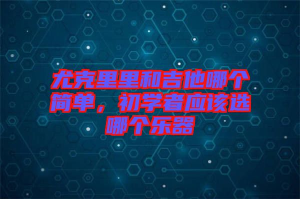 尤克里里和吉他哪個(gè)簡(jiǎn)單，初學(xué)者應(yīng)該選哪個(gè)樂(lè)器