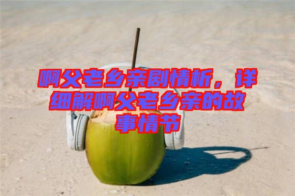 啊父老鄉(xiāng)親劇情析，詳細(xì)解啊父老鄉(xiāng)親的故事情節(jié)