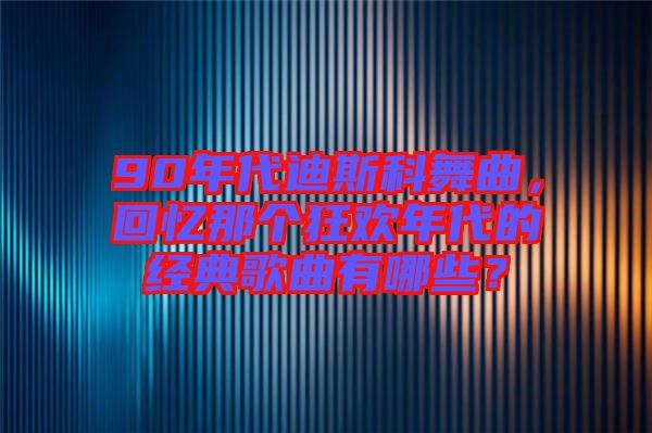 90年代迪斯科舞曲，回憶那個(gè)狂歡年代的經(jīng)典歌曲有哪些？