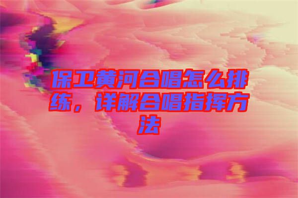 保衛(wèi)黃河合唱怎么排練，詳解合唱指揮方法