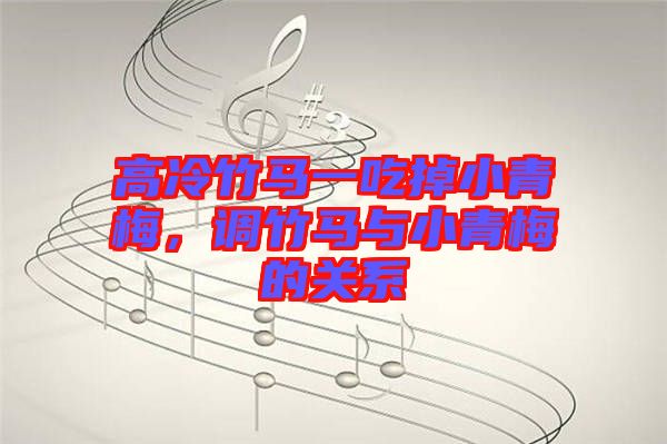 高冷竹馬一吃掉小青梅，調(diào)竹馬與小青梅的關(guān)系