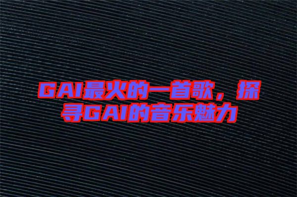 GAI最火的一首歌，探尋GAI的音樂魅力