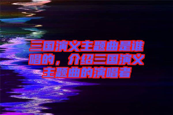 三國演義主題曲是誰唱的，介紹三國演義主題曲的演唱者