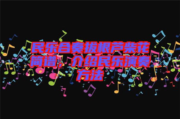 民樂(lè)合奏拔根蘆柴花簡(jiǎn)譜，介紹民樂(lè)演奏方法