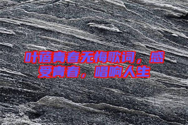 葉蓓青春無悔歌詞，感受青春，唱響人生