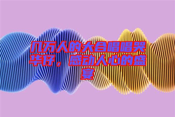 幾萬人的大合唱唱哭華仔，感動人心的盛宴