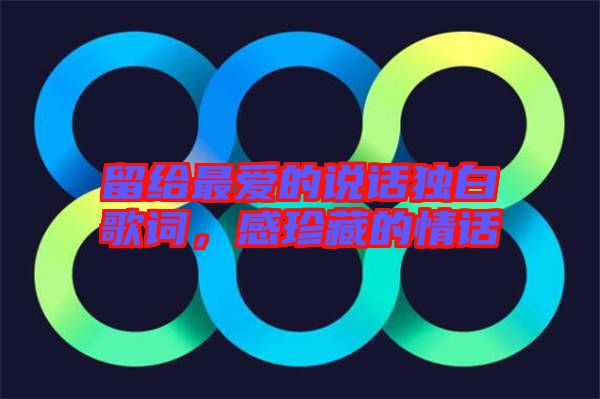 留給最愛的說話獨白歌詞，感珍藏的情話