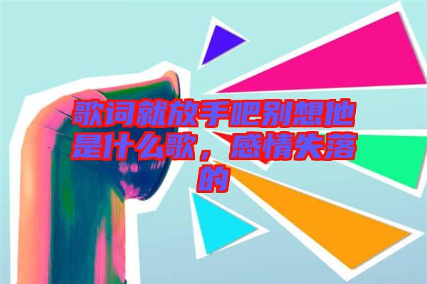 歌詞就放手吧別想他是什么歌，感情失落的