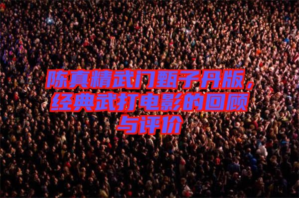 陳真精武門甄子丹版，經(jīng)典武打電影的回顧與評(píng)價(jià)
