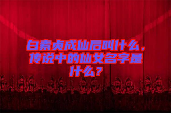 白素貞成仙后叫什么，傳說中的仙女名字是什么？