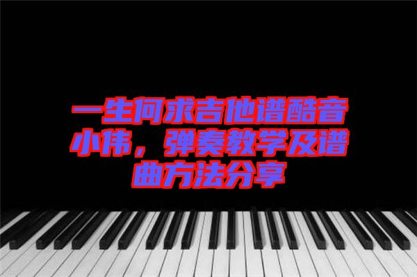一生何求吉他譜酷音小偉，彈奏教學及譜曲方法分享