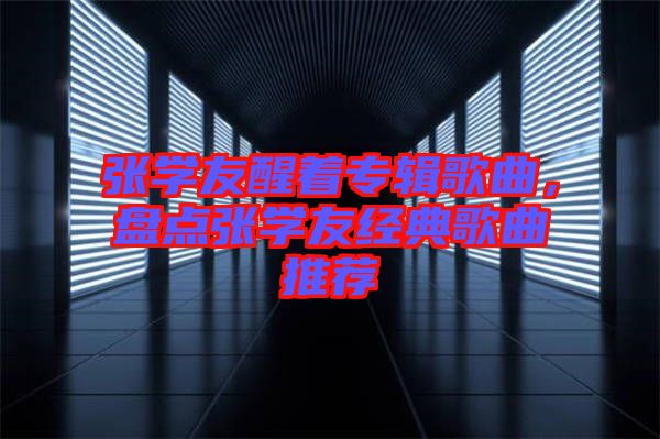 張學友醒著專輯歌曲，盤點張學友經(jīng)典歌曲推薦