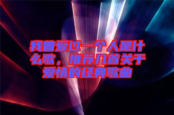 我曾愛過一個人是什么歌，推薦幾首關于愛情的經典歌曲