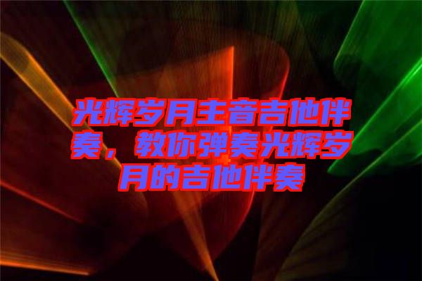 光輝歲月主音吉他伴奏，教你彈奏光輝歲月的吉他伴奏