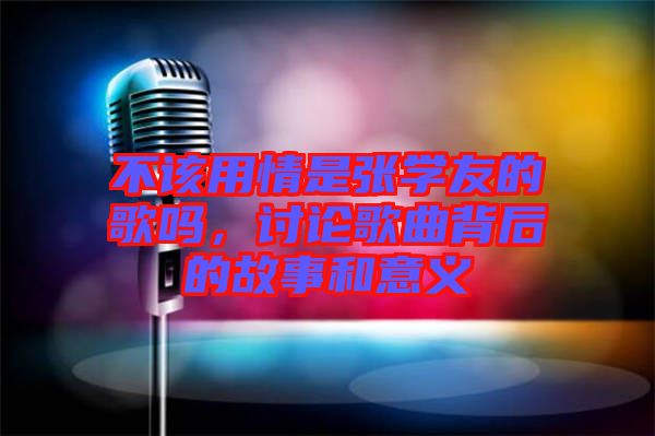 不該用情是張學(xué)友的歌嗎，討論歌曲背后的故事和意義